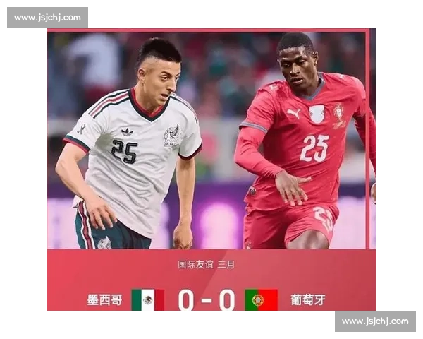 葡萄牙对阵墨西哥直播焦点解析两队阵容与比赛看点全面前瞻实时关注